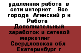 удаленная работа  в сети интернет - Все города, Агинский р-н Работа » Дополнительный заработок и сетевой маркетинг   . Свердловская обл.,Екатеринбург г.
